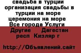 свадьба в турции, организация свадьбы в турции на море, церемония на море - Все города Услуги » Другие   . Дагестан респ.,Кизляр г.